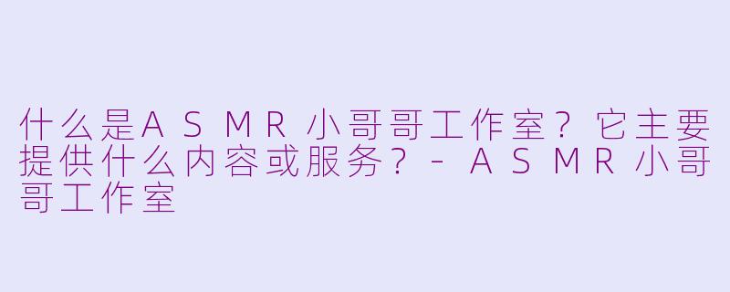 什么是ASMR小哥哥工作室？它主要提供什么内容或服务？-ASMR小哥哥工作室