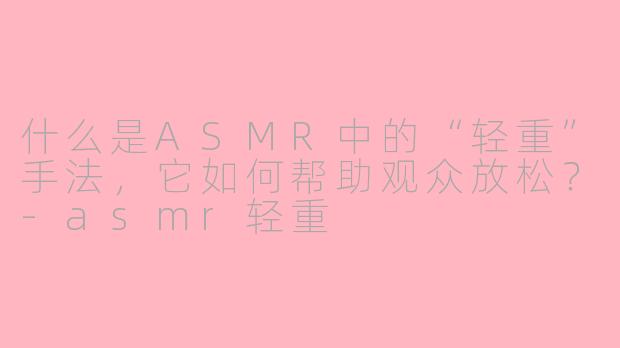 什么是ASMR中的“轻重”手法,它如何帮助观众放松?