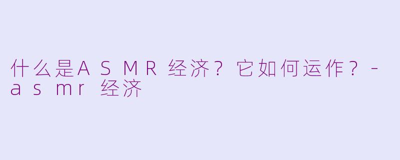 什么是ASMR经济？它如何运作？-asmr经济