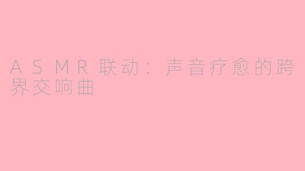 ASMR联动：声音疗愈的跨界交响曲