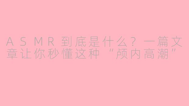 ASMR到底是什么？一篇文章让你秒懂这种“颅内高潮”