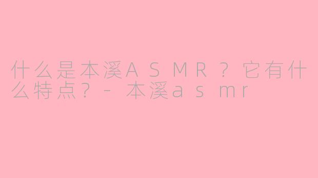 什么是本溪ASMR？它有什么特点？-本溪asmr