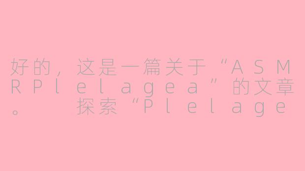 好的，这是一篇关于“ASMRPlelagea”的文章。

探索“Plelagea”：ASMR世界中一个独特而迷人的触发音