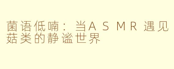 菌语低喃：当ASMR遇见菇类的静谧世界