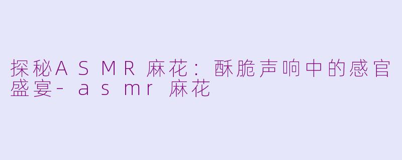 探秘ASMR麻花：酥脆声响中的感官盛宴-asmr麻花