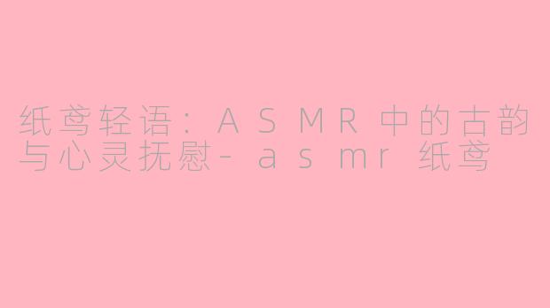 纸鸢轻语：ASMR中的古韵与心灵抚慰