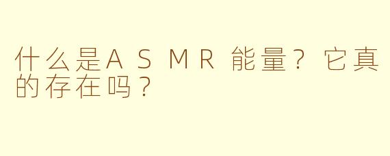 什么是ASMR能量？它真的存在吗？