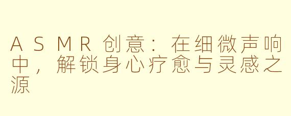 ASMR创意：在细微声响中，解锁身心疗愈与灵感之源