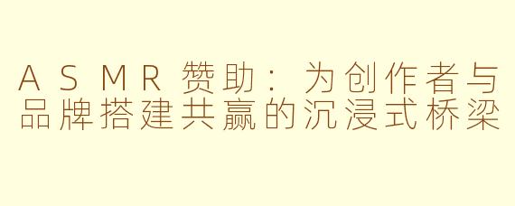 ASMR赞助：为创作者与品牌搭建共赢的沉浸式桥梁