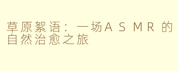 草原絮语：一场ASMR的自然治愈之旅