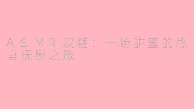 ASMR皮糖：一场甜蜜的感官抚慰之旅