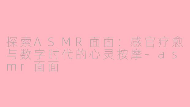 探索ASMR面面：感官疗愈与数字时代的心灵按摩-asmr面面