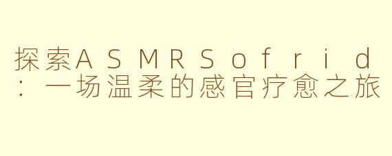探索ASMRSofrid：一场温柔的感官疗愈之旅