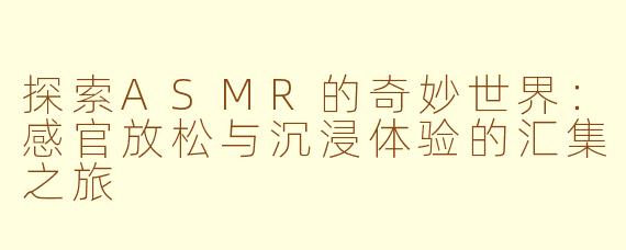 探索ASMR的奇妙世界:感官放松与沉浸体验的汇集之旅