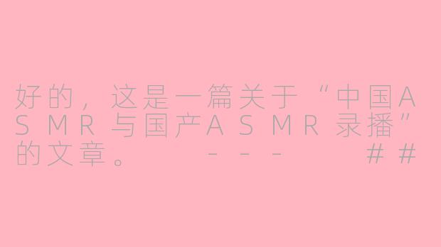 好的，这是一篇关于“中国ASMR与国产ASMR录播”的文章。

---

###探索静谧之境：中国ASMR的崛起与“录播”文化现象-中国asmr国产asmr录播