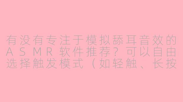 有没有专注于模拟舔耳音效的ASMR软件推荐？可以自由选择触发模式（如轻触、长按）并支持3D音效的那种？-可以听舔耳的asmr软件