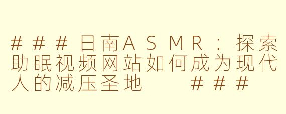 ###日南ASMR：探索助眠视频网站如何成为现代人的减压圣地

###