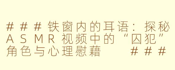 ###铁窗内的耳语：探秘ASMR视频中的“囚犯”角色与心理慰藉

###