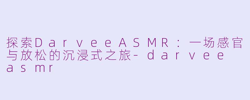 探索DarveeASMR：一场感官与放松的沉浸式之旅-darvee asmr