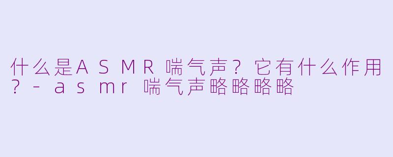 什么是ASMR喘气声？它有什么作用？-asmr喘气声略略略略