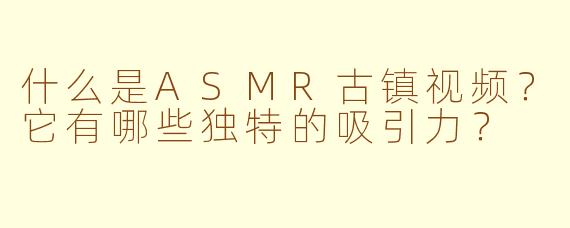 什么是ASMR古镇视频？它有哪些独特的吸引力？