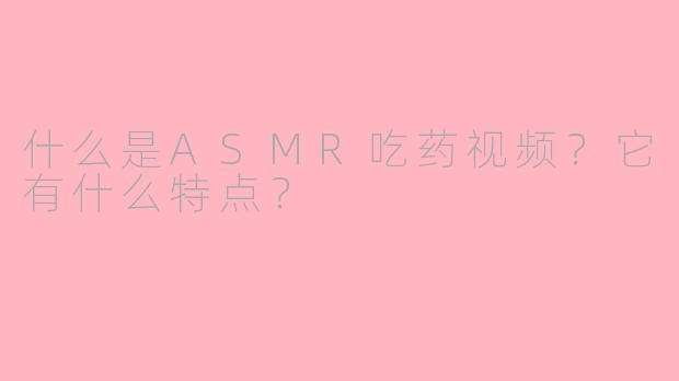 什么是ASMR吃药视频?它有什么特点?