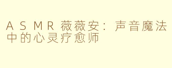 ASMR薇薇安：声音魔法中的心灵疗愈师