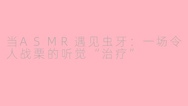 当ASMR遇见虫牙：一场令人战栗的听觉“治疗”