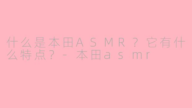 什么是本田ASMR？它有什么特点？-本田asmr