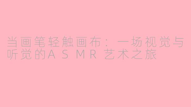 当画笔轻触画布：一场视觉与听觉的ASMR艺术之旅
