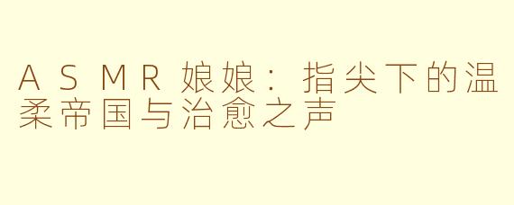 ASMR娘娘：指尖下的温柔帝国与治愈之声