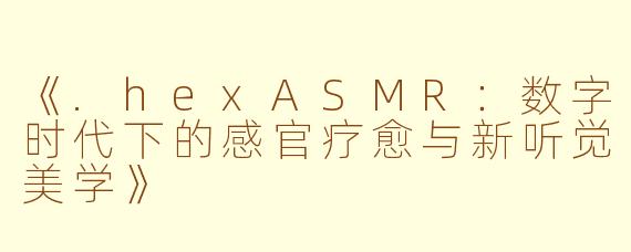 《.hexASMR：数字时代下的感官疗愈与新听觉美学》