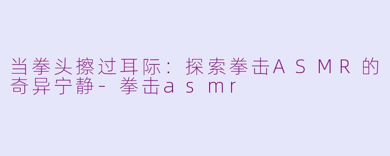 当拳头擦过耳际：探索拳击ASMR的奇异宁静-拳击asmr