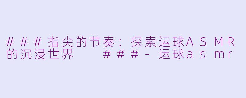 ###指尖的节奏：探索运球ASMR的沉浸世界

###-运球asmr