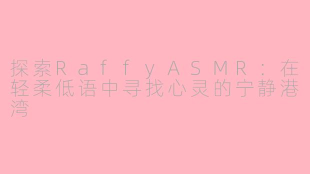 探索RaffyASMR：在轻柔低语中寻找心灵的宁静港湾