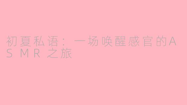 初夏私语：一场唤醒感官的ASMR之旅