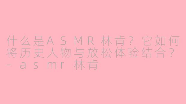 什么是ASMR林肯？它如何将历史人物与放松体验结合？-asmr林肯