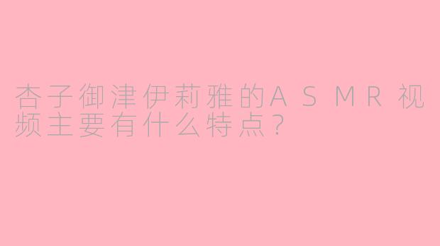 杏子御津伊莉雅的ASMR视频主要有什么特点？