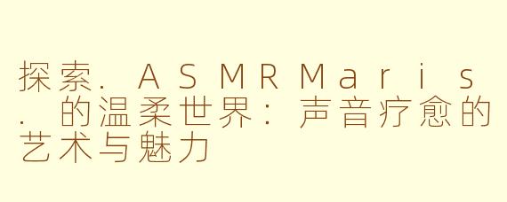 探索.ASMRMaris.的温柔世界：声音疗愈的艺术与魅力
