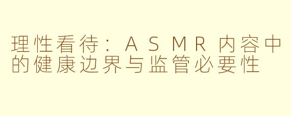 理性看待：ASMR内容中的健康边界与监管必要性