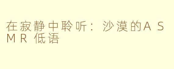在寂静中聆听：沙漠的ASMR低语