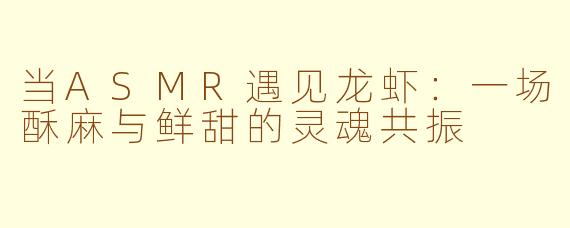 当ASMR遇见龙虾：一场酥麻与鲜甜的灵魂共振