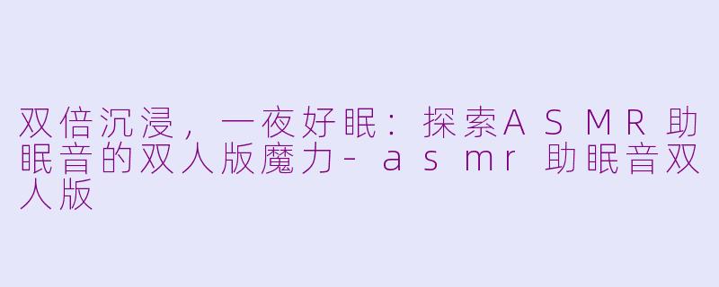 双倍沉浸，一夜好眠：探索ASMR助眠音的双人版魔力-asmr助眠音双人版