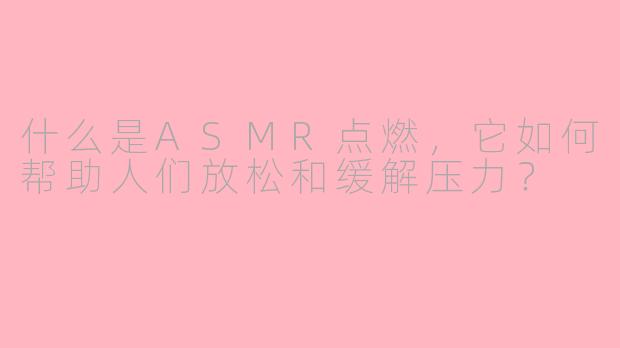 什么是ASMR点燃，它如何帮助人们放松和缓解压力？