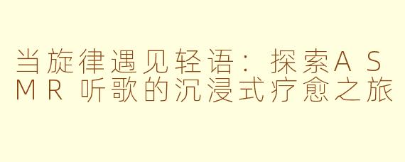 当旋律遇见轻语：探索ASMR听歌的沉浸式疗愈之旅