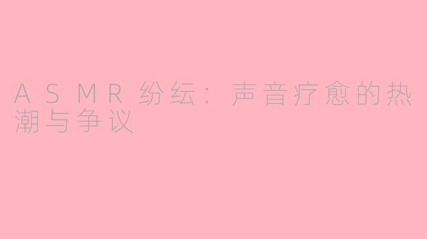 ASMR纷纭：声音疗愈的热潮与争议