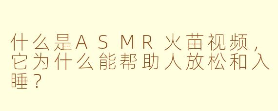什么是ASMR火苗视频，它为什么能帮助人放松和入睡？