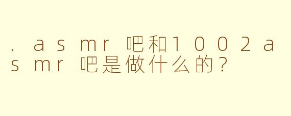 .asmr吧和1002asmr吧是做什么的？