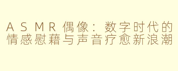 ASMR偶像：数字时代的情感慰藉与声音疗愈新浪潮