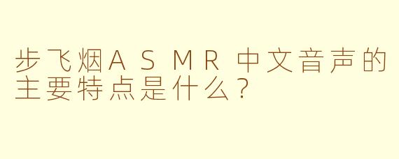步飞烟ASMR中文音声的主要特点是什么？